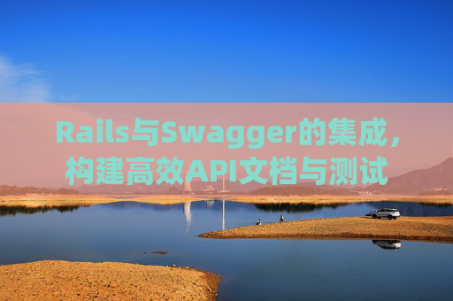 Rails与Swagger的集成，构建高效API文档与测试