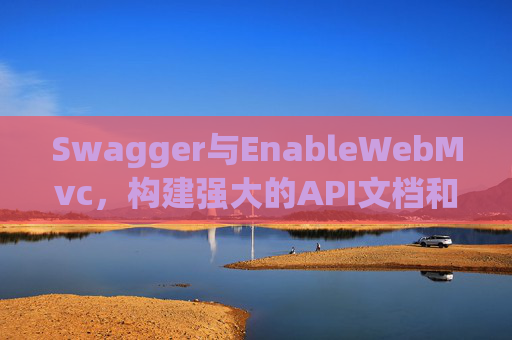 Swagger与EnableWebMvc，构建强大的API文档和Web服务